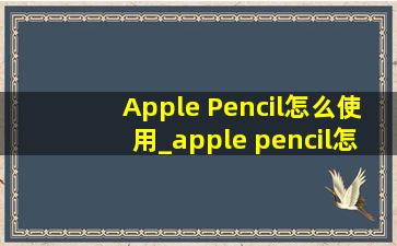 Apple Pencil怎么使用_apple pencil怎么使用教程